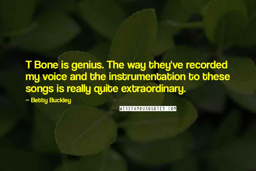 Betty Buckley Quotes: T Bone is genius. The way they've recorded my voice and the instrumentation to these songs is really quite extraordinary.