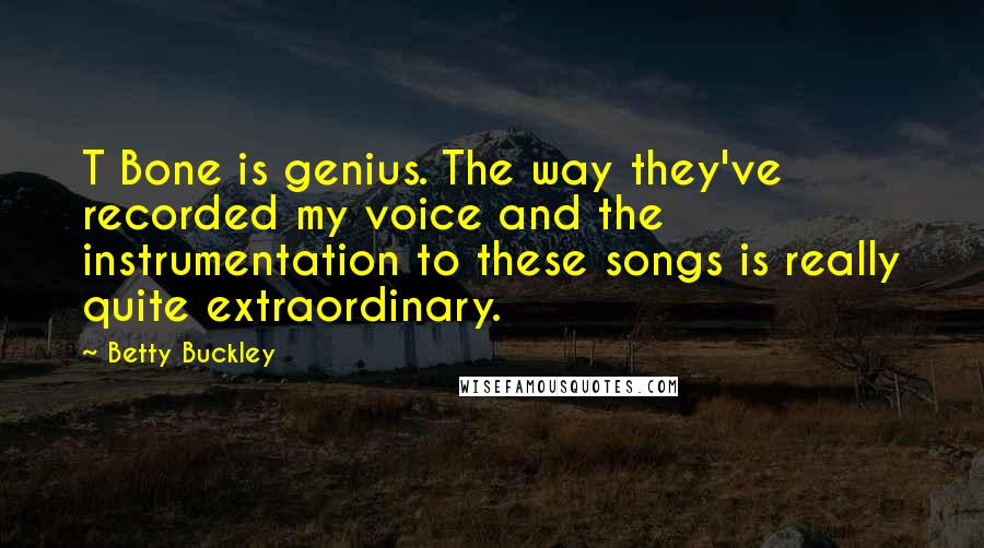 Betty Buckley Quotes: T Bone is genius. The way they've recorded my voice and the instrumentation to these songs is really quite extraordinary.