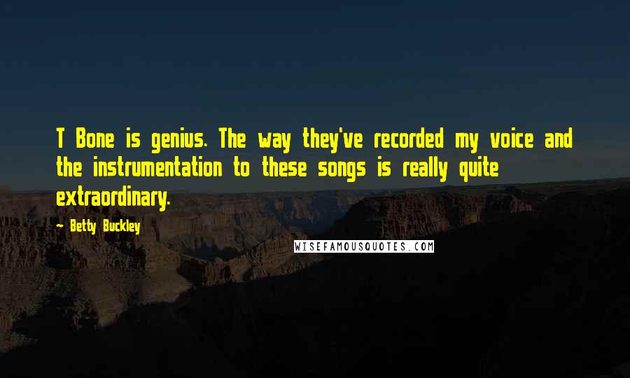 Betty Buckley Quotes: T Bone is genius. The way they've recorded my voice and the instrumentation to these songs is really quite extraordinary.