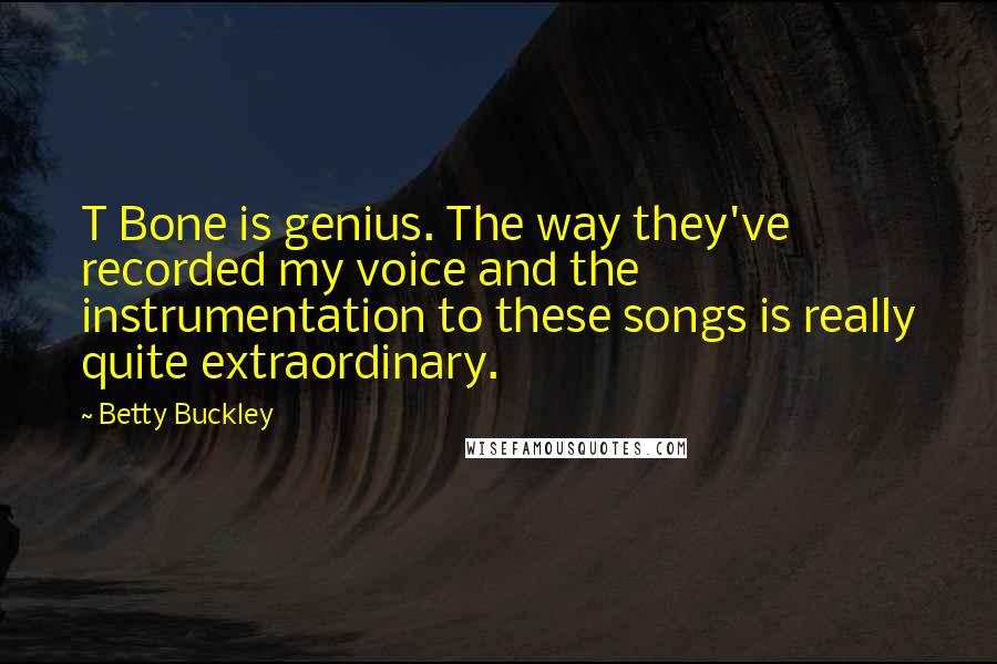 Betty Buckley Quotes: T Bone is genius. The way they've recorded my voice and the instrumentation to these songs is really quite extraordinary.