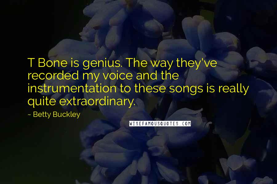 Betty Buckley Quotes: T Bone is genius. The way they've recorded my voice and the instrumentation to these songs is really quite extraordinary.