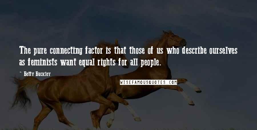 Betty Buckley Quotes: The pure connecting factor is that those of us who describe ourselves as feminists want equal rights for all people.