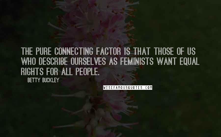 Betty Buckley Quotes: The pure connecting factor is that those of us who describe ourselves as feminists want equal rights for all people.