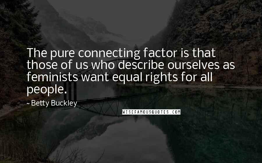 Betty Buckley Quotes: The pure connecting factor is that those of us who describe ourselves as feminists want equal rights for all people.