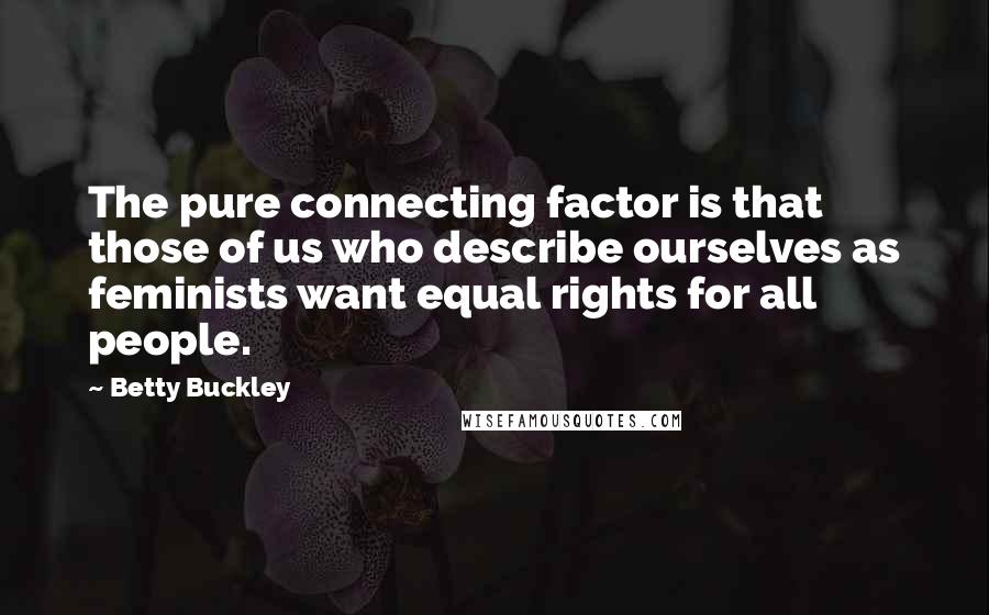 Betty Buckley Quotes: The pure connecting factor is that those of us who describe ourselves as feminists want equal rights for all people.