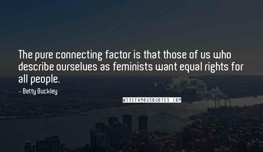 Betty Buckley Quotes: The pure connecting factor is that those of us who describe ourselves as feminists want equal rights for all people.