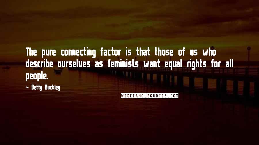Betty Buckley Quotes: The pure connecting factor is that those of us who describe ourselves as feminists want equal rights for all people.