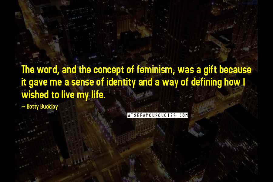 Betty Buckley Quotes: The word, and the concept of feminism, was a gift because it gave me a sense of identity and a way of defining how I wished to live my life.