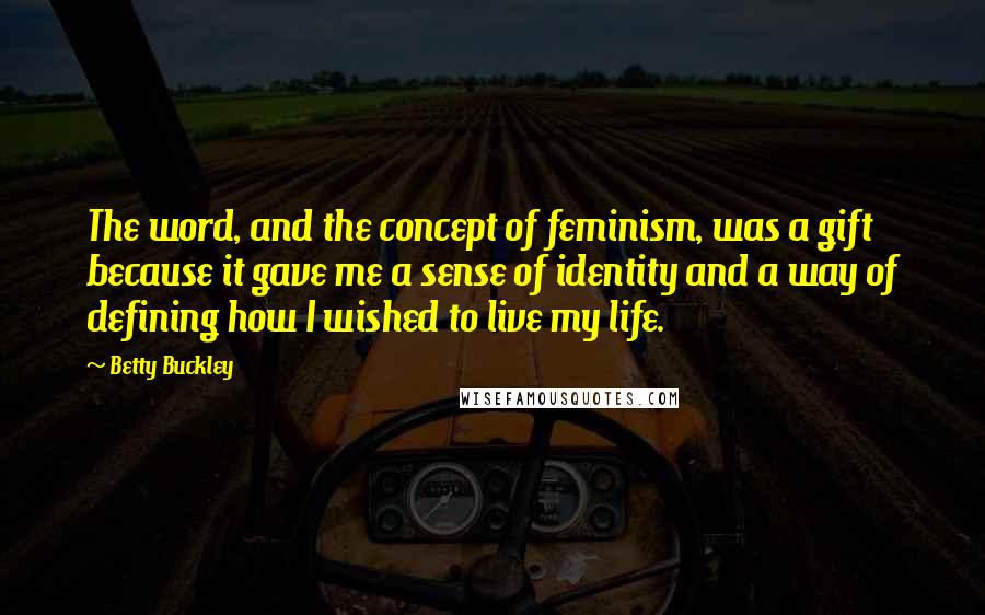 Betty Buckley Quotes: The word, and the concept of feminism, was a gift because it gave me a sense of identity and a way of defining how I wished to live my life.