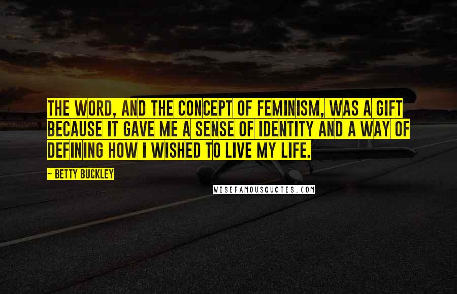 Betty Buckley Quotes: The word, and the concept of feminism, was a gift because it gave me a sense of identity and a way of defining how I wished to live my life.