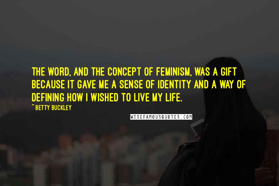 Betty Buckley Quotes: The word, and the concept of feminism, was a gift because it gave me a sense of identity and a way of defining how I wished to live my life.