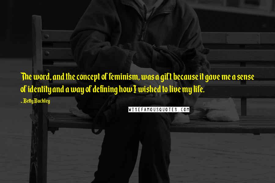 Betty Buckley Quotes: The word, and the concept of feminism, was a gift because it gave me a sense of identity and a way of defining how I wished to live my life.