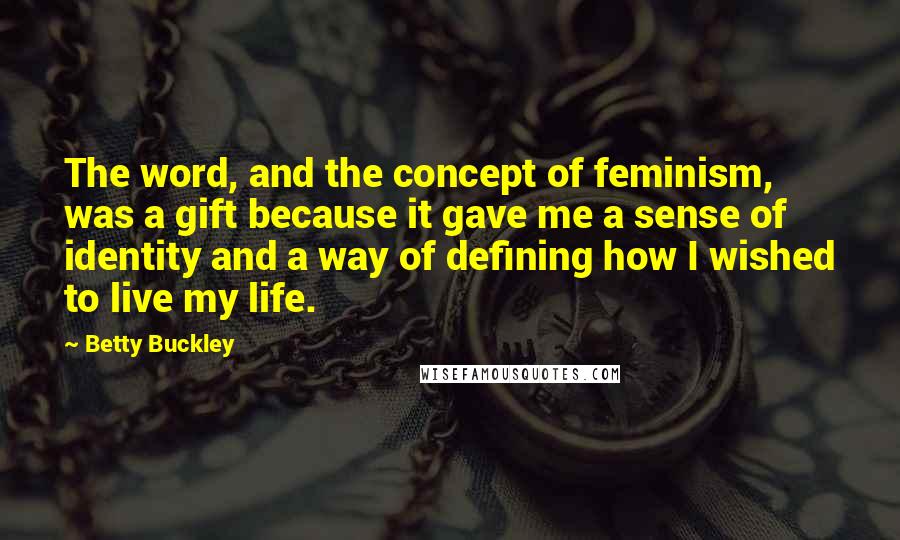 Betty Buckley Quotes: The word, and the concept of feminism, was a gift because it gave me a sense of identity and a way of defining how I wished to live my life.
