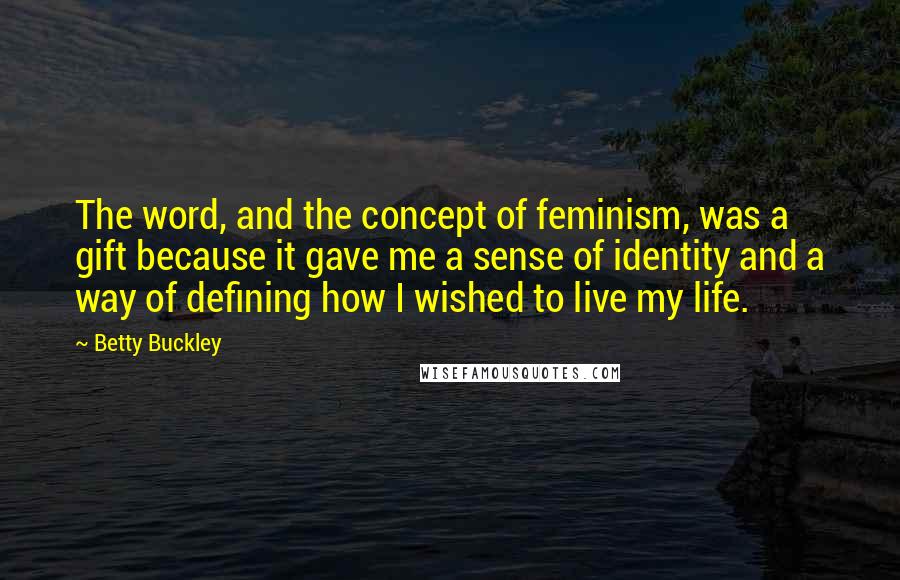 Betty Buckley Quotes: The word, and the concept of feminism, was a gift because it gave me a sense of identity and a way of defining how I wished to live my life.