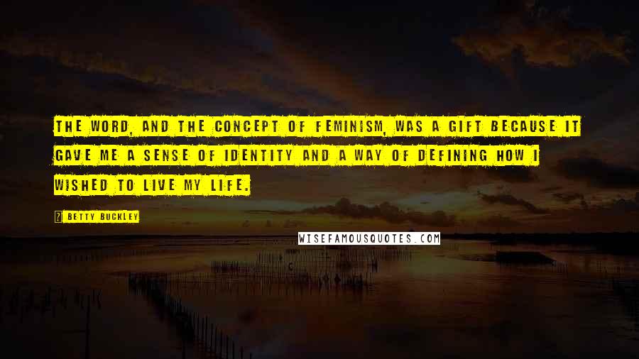 Betty Buckley Quotes: The word, and the concept of feminism, was a gift because it gave me a sense of identity and a way of defining how I wished to live my life.