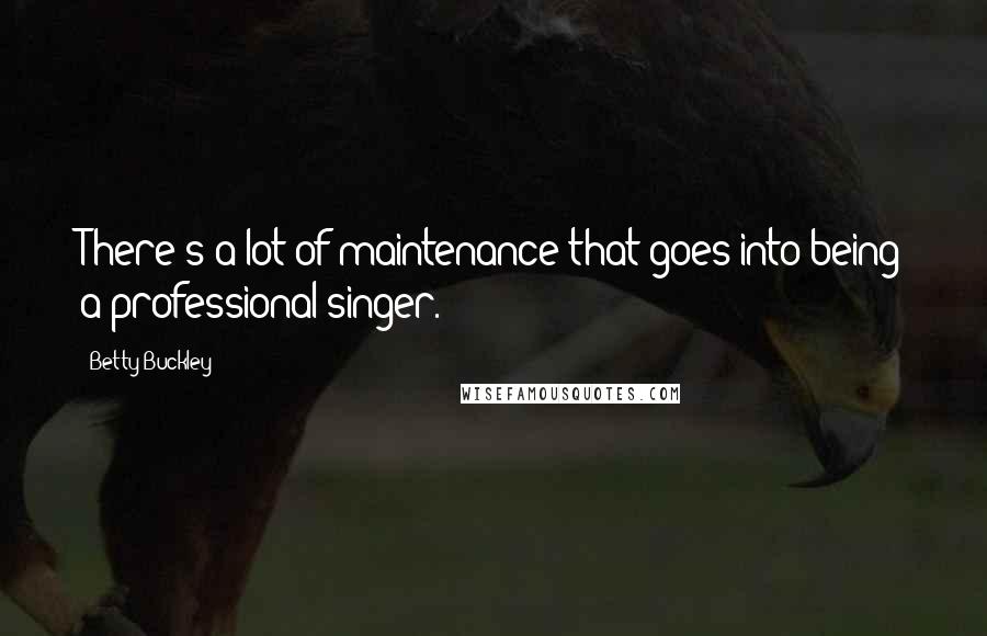 Betty Buckley Quotes: There's a lot of maintenance that goes into being a professional singer.