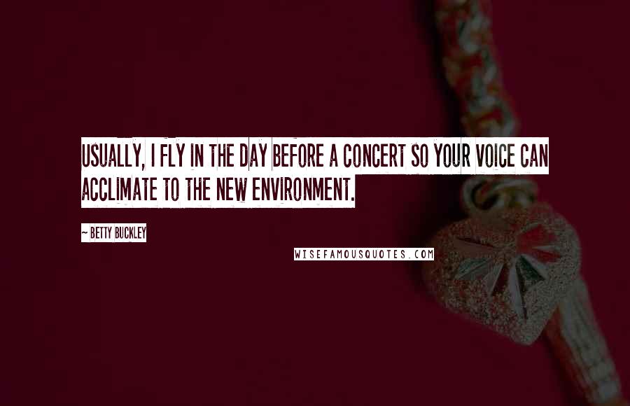 Betty Buckley Quotes: Usually, I fly in the day before a concert so your voice can acclimate to the new environment.