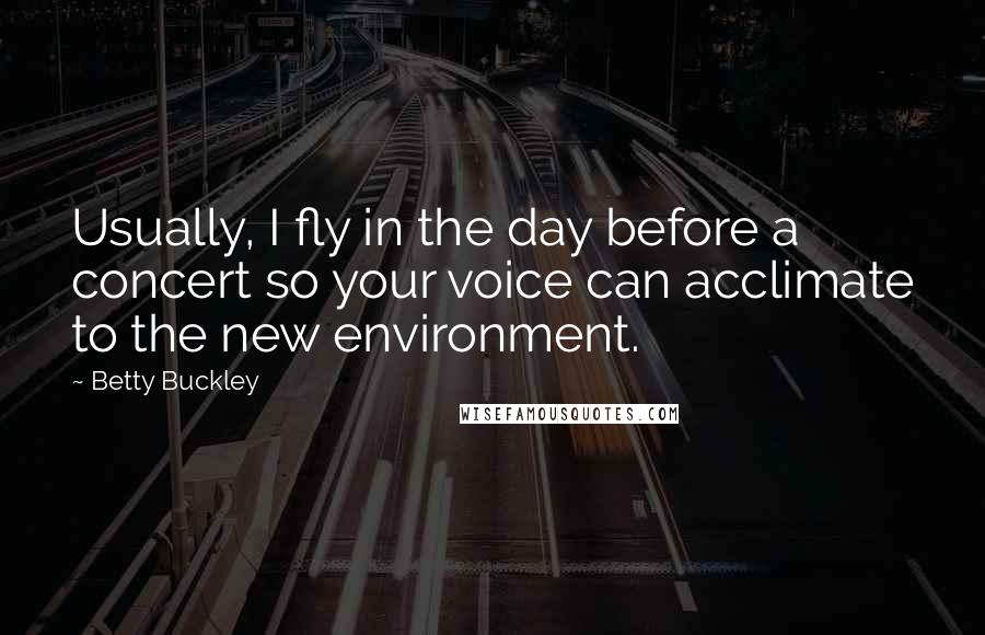 Betty Buckley Quotes: Usually, I fly in the day before a concert so your voice can acclimate to the new environment.