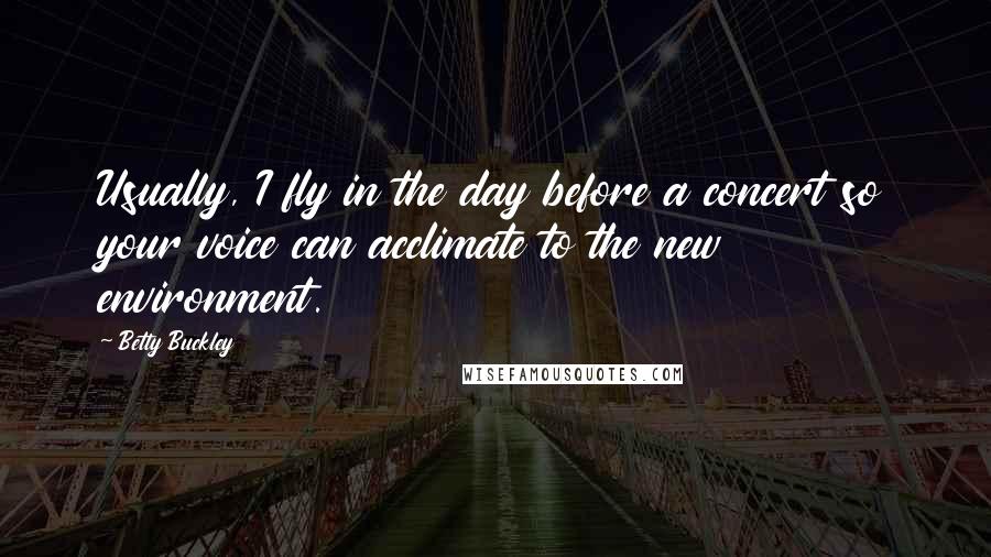 Betty Buckley Quotes: Usually, I fly in the day before a concert so your voice can acclimate to the new environment.