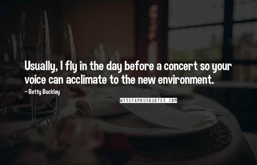 Betty Buckley Quotes: Usually, I fly in the day before a concert so your voice can acclimate to the new environment.