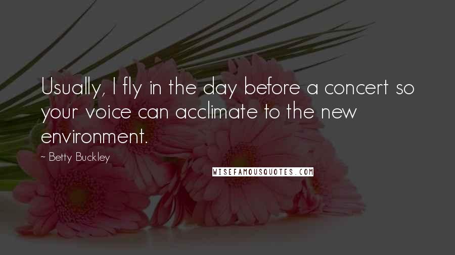 Betty Buckley Quotes: Usually, I fly in the day before a concert so your voice can acclimate to the new environment.