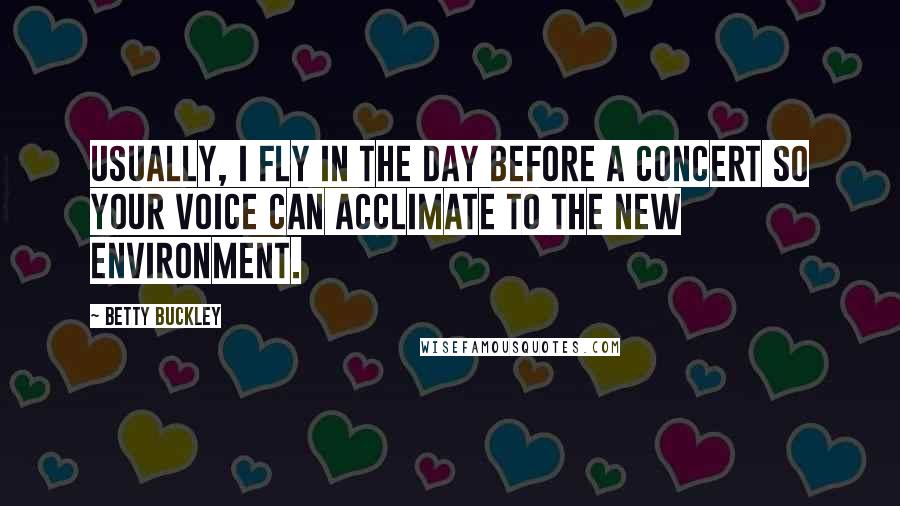 Betty Buckley Quotes: Usually, I fly in the day before a concert so your voice can acclimate to the new environment.