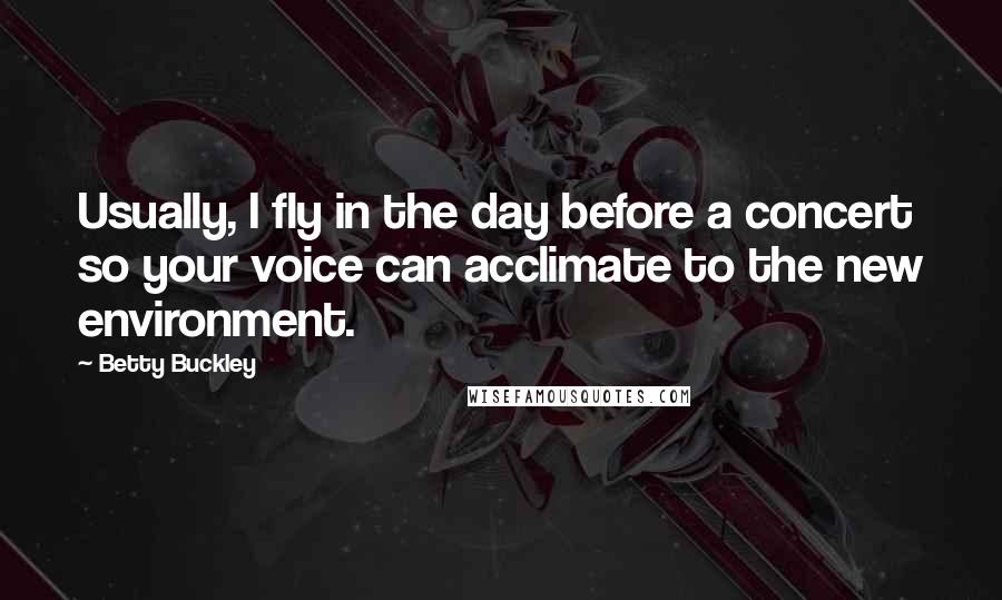 Betty Buckley Quotes: Usually, I fly in the day before a concert so your voice can acclimate to the new environment.