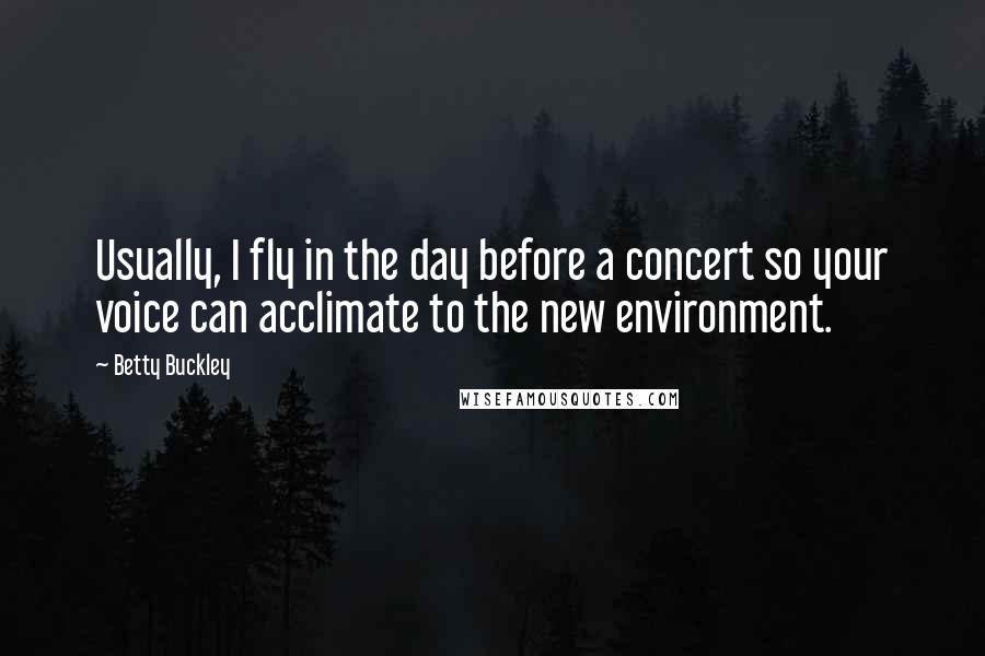 Betty Buckley Quotes: Usually, I fly in the day before a concert so your voice can acclimate to the new environment.