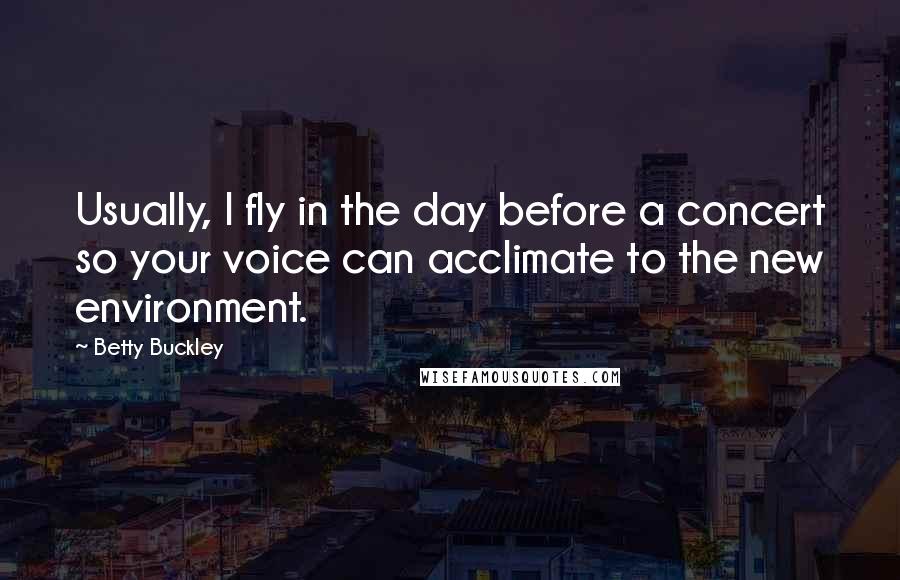 Betty Buckley Quotes: Usually, I fly in the day before a concert so your voice can acclimate to the new environment.