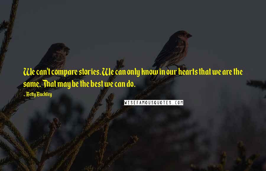 Betty Buckley Quotes: We can't compare stories. We can only know in our hearts that we are the same. That may be the best we can do.