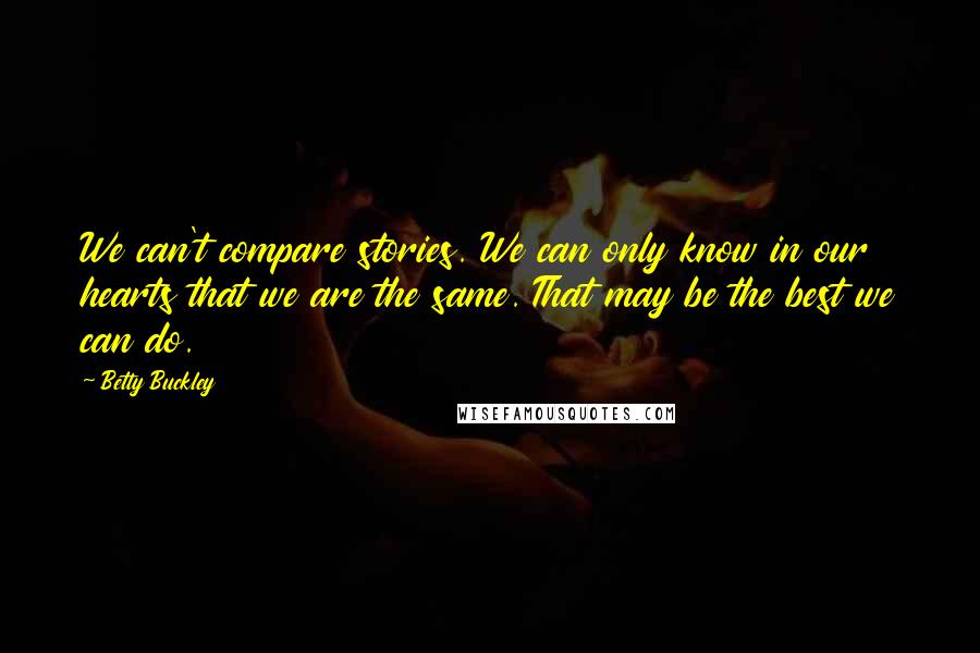 Betty Buckley Quotes: We can't compare stories. We can only know in our hearts that we are the same. That may be the best we can do.