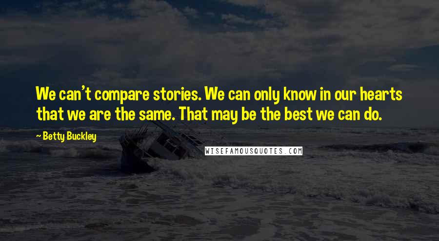 Betty Buckley Quotes: We can't compare stories. We can only know in our hearts that we are the same. That may be the best we can do.
