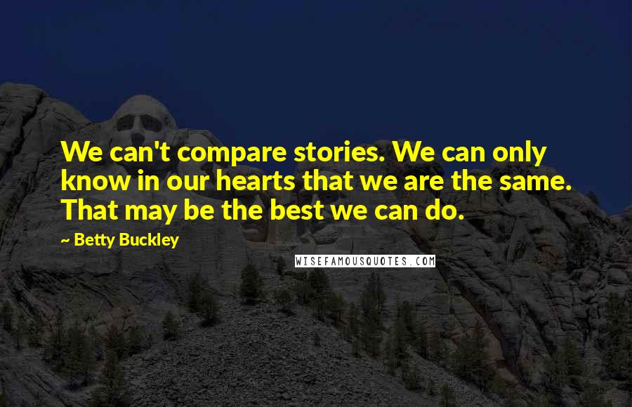 Betty Buckley Quotes: We can't compare stories. We can only know in our hearts that we are the same. That may be the best we can do.