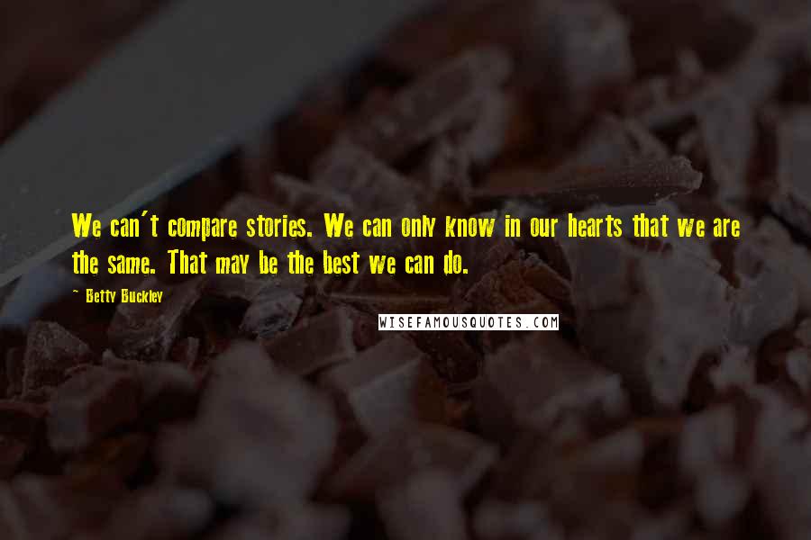 Betty Buckley Quotes: We can't compare stories. We can only know in our hearts that we are the same. That may be the best we can do.