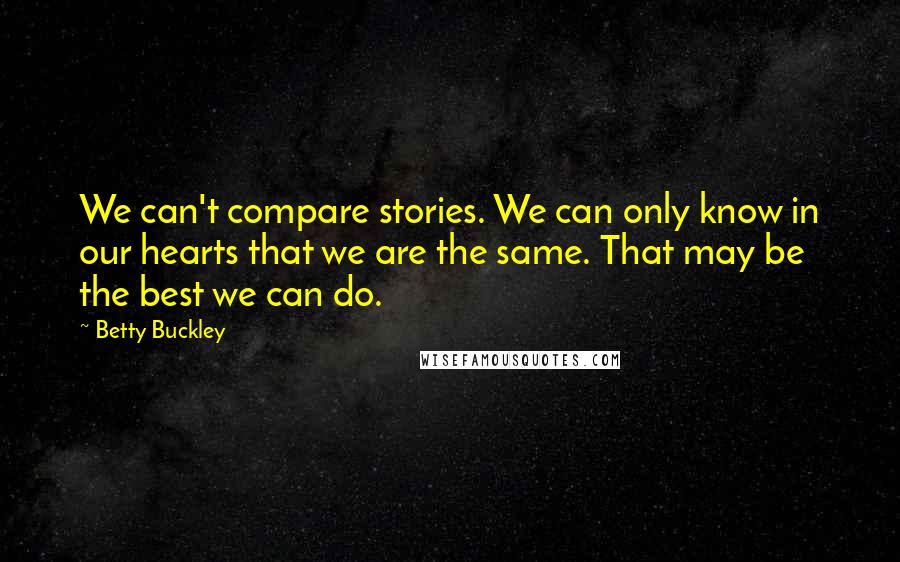 Betty Buckley Quotes: We can't compare stories. We can only know in our hearts that we are the same. That may be the best we can do.