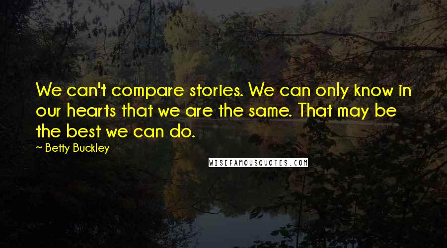 Betty Buckley Quotes: We can't compare stories. We can only know in our hearts that we are the same. That may be the best we can do.