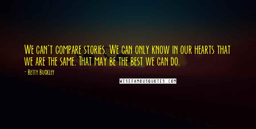 Betty Buckley Quotes: We can't compare stories. We can only know in our hearts that we are the same. That may be the best we can do.