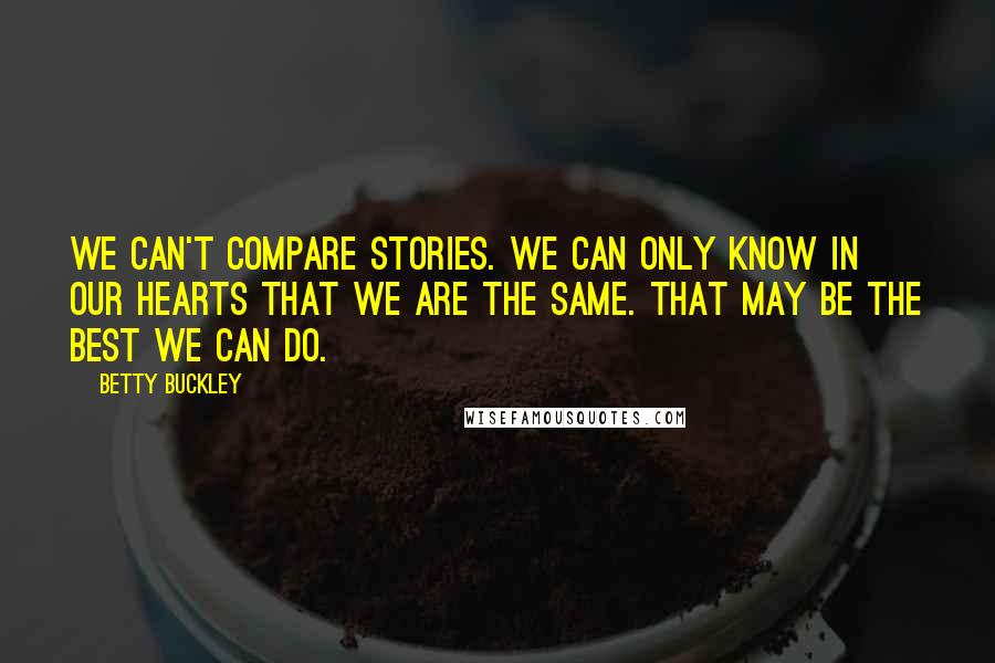 Betty Buckley Quotes: We can't compare stories. We can only know in our hearts that we are the same. That may be the best we can do.