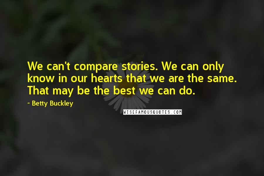 Betty Buckley Quotes: We can't compare stories. We can only know in our hearts that we are the same. That may be the best we can do.