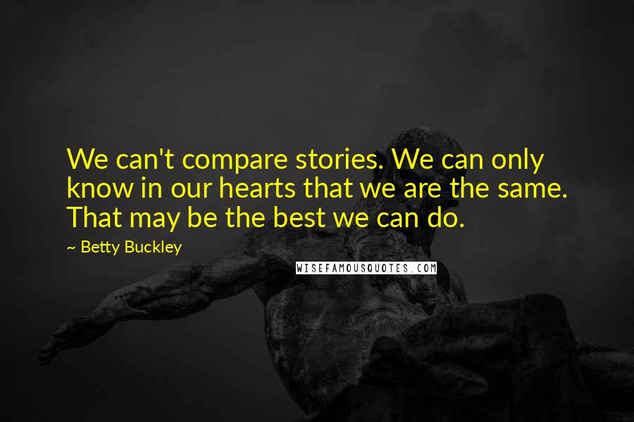 Betty Buckley Quotes: We can't compare stories. We can only know in our hearts that we are the same. That may be the best we can do.