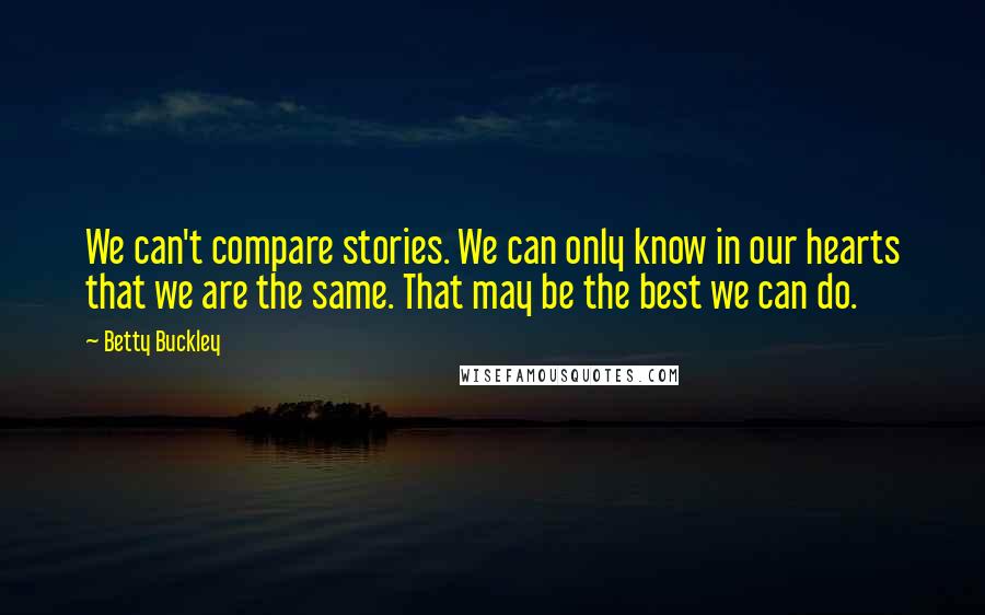 Betty Buckley Quotes: We can't compare stories. We can only know in our hearts that we are the same. That may be the best we can do.