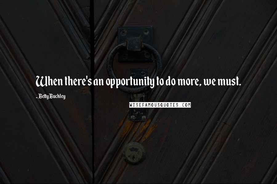 Betty Buckley Quotes: When there's an opportunity to do more, we must.