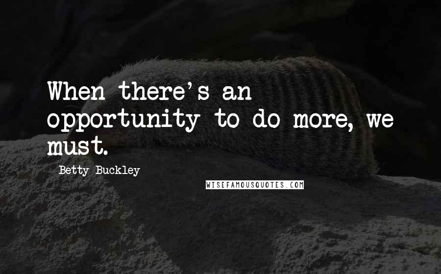 Betty Buckley Quotes: When there's an opportunity to do more, we must.
