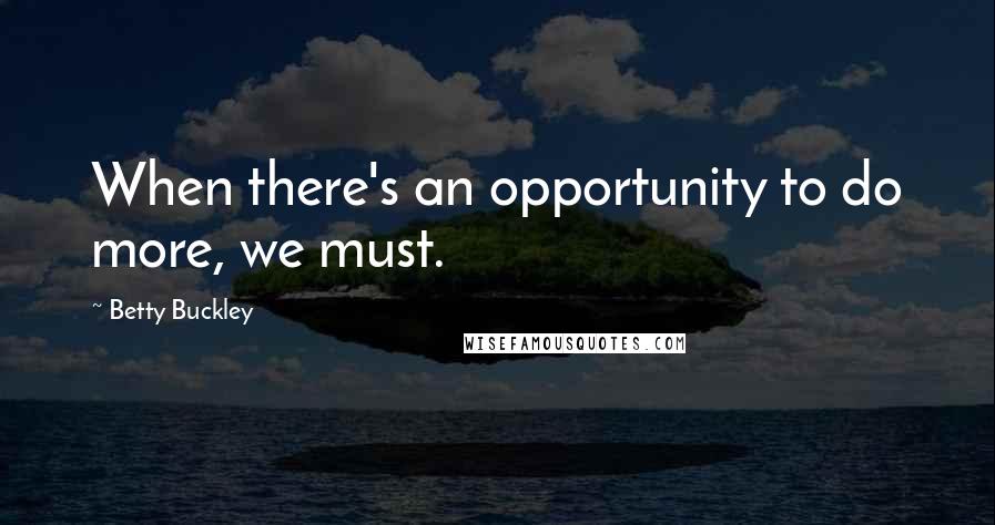 Betty Buckley Quotes: When there's an opportunity to do more, we must.