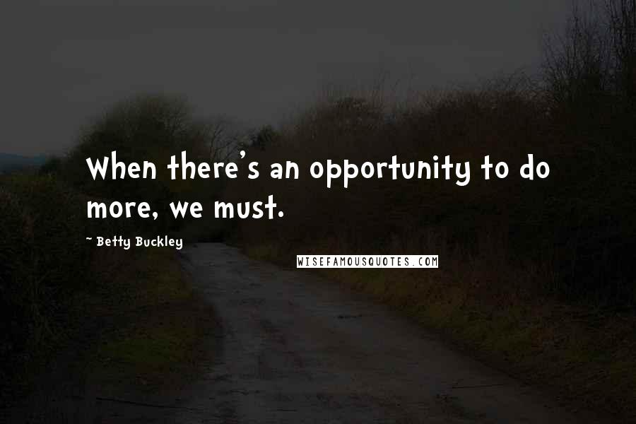 Betty Buckley Quotes: When there's an opportunity to do more, we must.