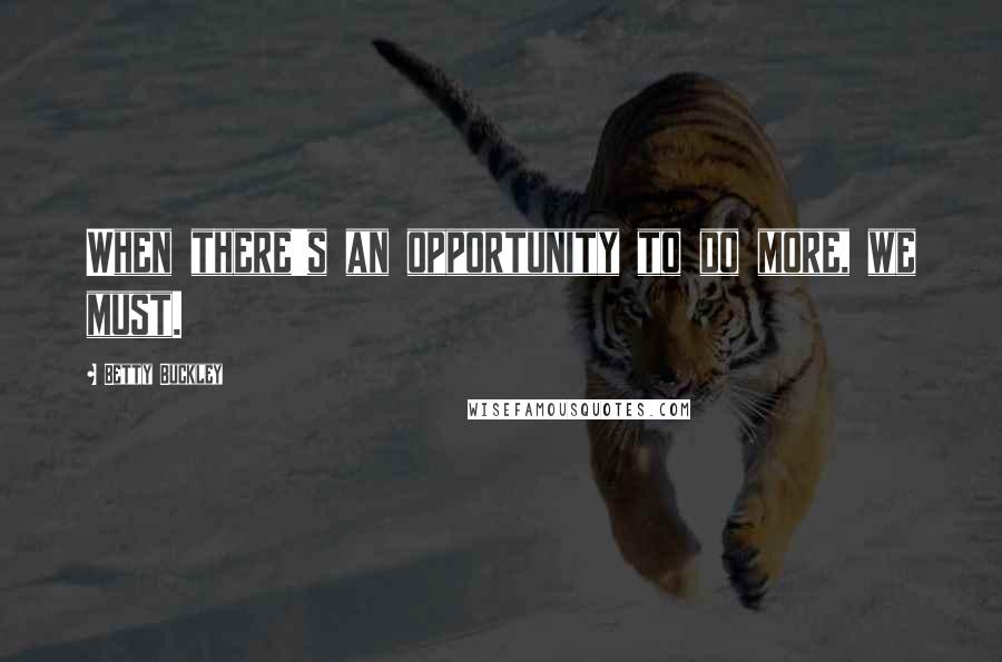 Betty Buckley Quotes: When there's an opportunity to do more, we must.