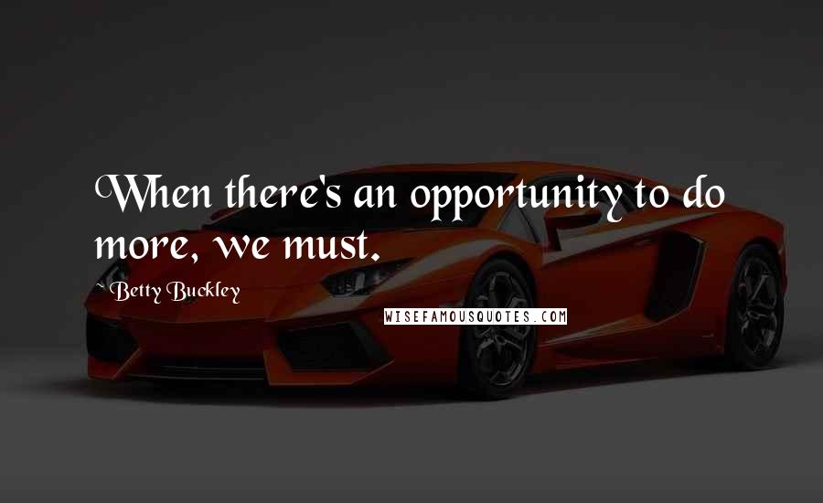 Betty Buckley Quotes: When there's an opportunity to do more, we must.