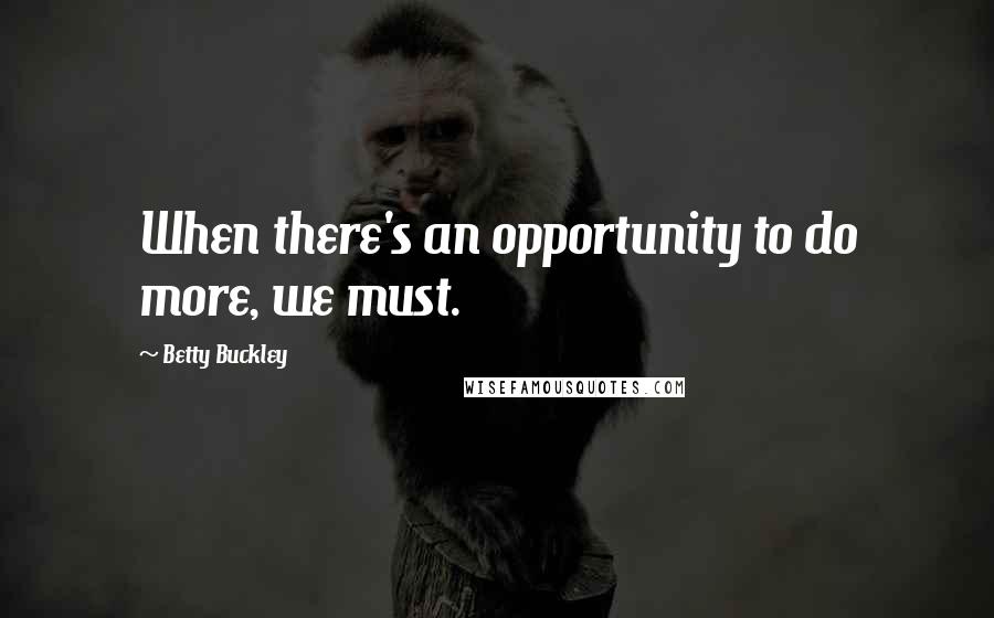 Betty Buckley Quotes: When there's an opportunity to do more, we must.