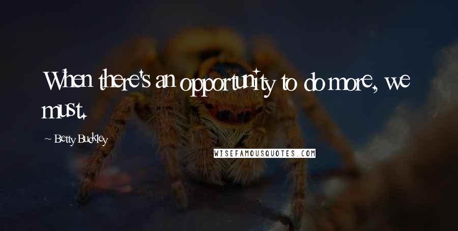 Betty Buckley Quotes: When there's an opportunity to do more, we must.