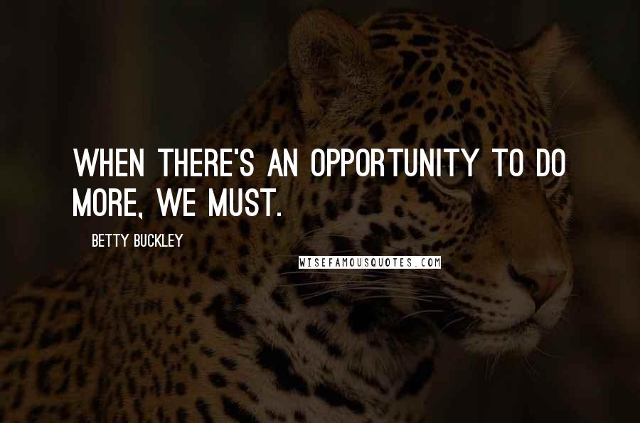 Betty Buckley Quotes: When there's an opportunity to do more, we must.